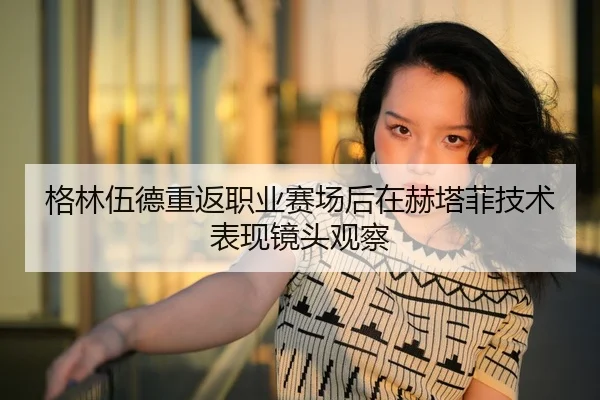 格林伍德重返职业赛场后在赫塔菲技术表现镜头观察